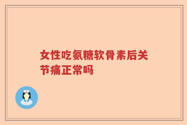 女性吃氨糖软骨素后关节痛正常吗 女性吃氨糖软骨素后关节痛正常吗