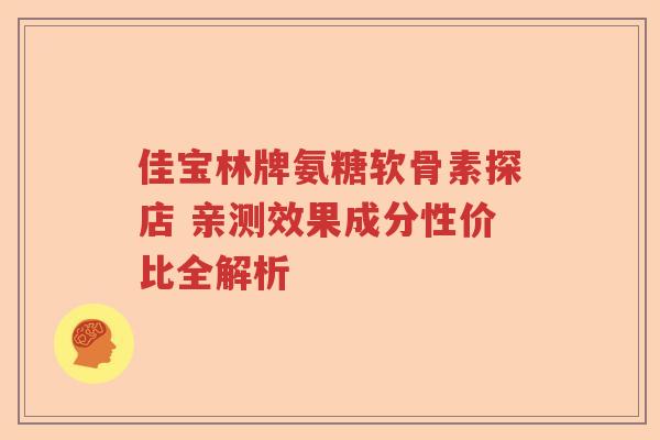 佳宝林牌氨糖软骨素探店 亲测效果成分性价比全解析