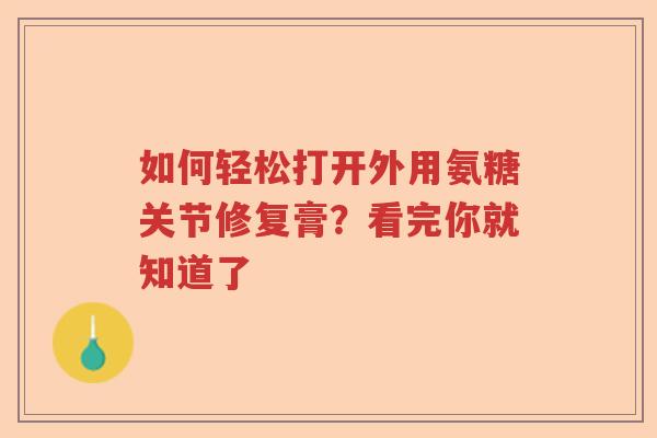如何轻松打开外用氨糖关节修复膏?看完你就知道了 如何轻松打开外用氨糖关节修复膏?看完你就知道了