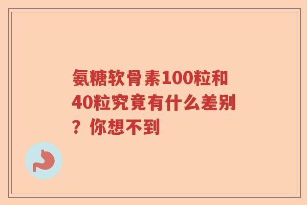 氨糖软骨素100粒和40粒究竟有什么差别?你想不到 氨糖软骨素100粒和40粒究竟有什么差别?你想不到