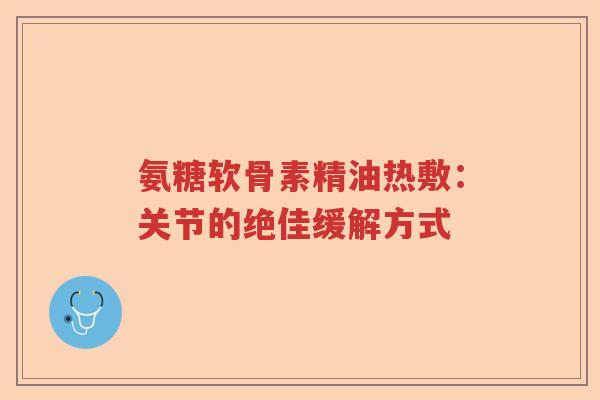 氨糖软骨素精油热敷：关节的绝佳缓解方式