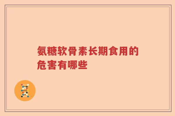 氨糖软骨素长期食用的危害有哪些 氨糖软骨素长期食用的危害有哪些