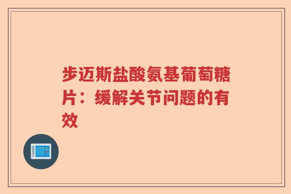 步迈斯盐酸氨基葡萄糖片:缓解关节问题的有效 步迈斯盐酸氨基葡萄糖片:缓解关节问题的有效