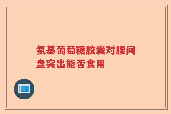 氨基葡萄糖胶囊对腰间盘突出能否食用 氨基葡萄糖胶囊对腰间盘突出能否食用