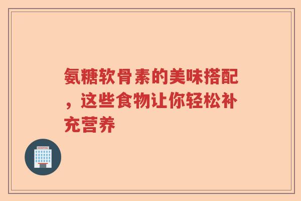 氨糖软骨素的美味搭配，这些食物让你轻松补充营养