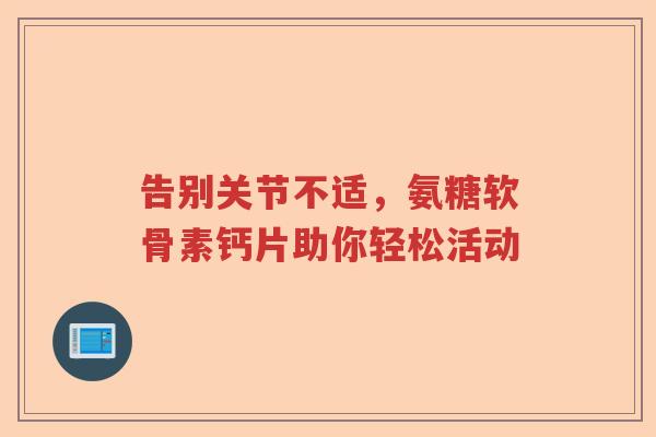 告别关节不适,氨糖软骨素钙片助你轻松活动 告别关节不适,氨糖软骨素钙片助你轻松活动