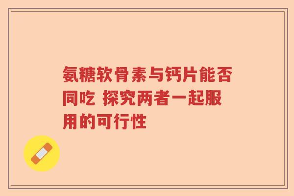氨糖软骨素与钙片能否同吃 探究两者一起服用的可行性