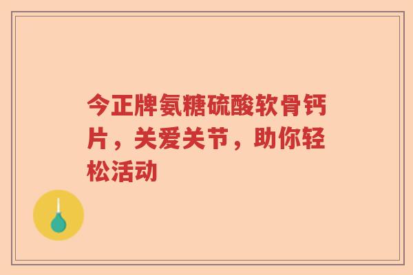 今正牌氨糖硫酸软骨钙片,关爱关节,助你轻松活动 今正牌氨糖硫酸软骨钙片,关爱关节,助你轻松活动