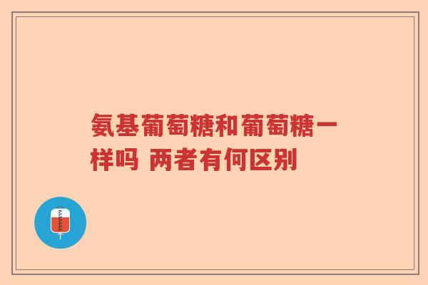 氨基葡萄糖和葡萄糖一样吗 两者有何区别