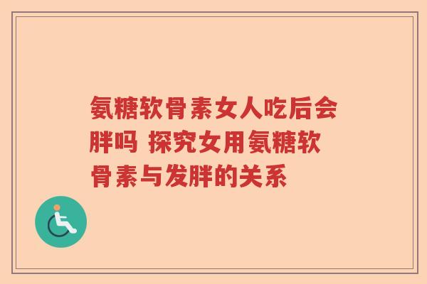 氨糖软骨素女人吃后会胖吗 探究女用氨糖软骨素与发胖的关系