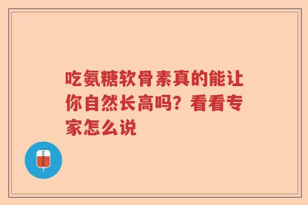 吃氨糖软骨素真的能让你自然长高吗?看看专家怎么说 吃氨糖软骨素真的能让你自然长高吗?看看专家怎么说
