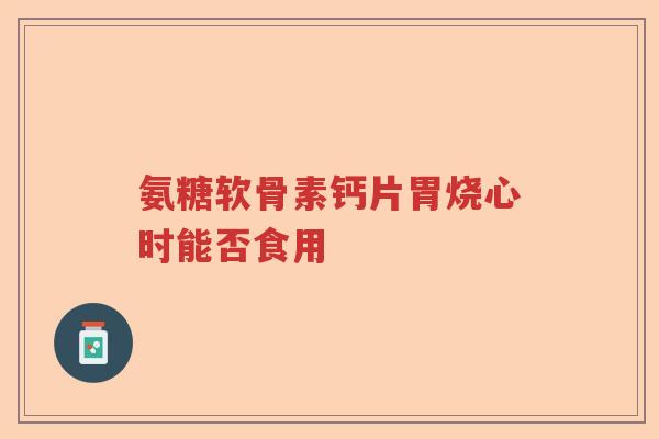 氨糖软骨素钙片胃烧心时能否食用
