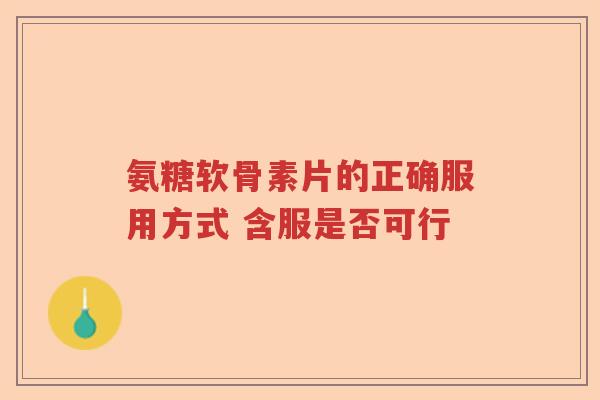 氨糖软骨素片的正确服用方式 含服是否可行 氨糖软骨素片的正确服用方式 含服是否可行