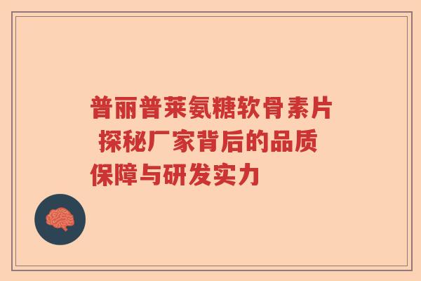 普丽普莱氨糖软骨素片 探秘厂家背后的品质保障与研发实力 普丽普莱氨糖软骨素片 探秘厂家背后的品质保障与研发实力