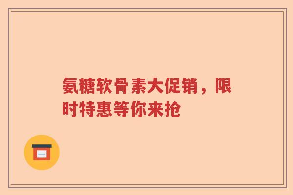 氨糖软骨素大促销,限时特惠等你来抢 氨糖软骨素大促销,限时特惠等你来抢