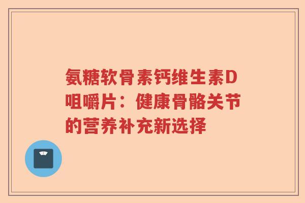氨糖软骨素钙维生素D咀嚼片:健康骨骼关节的营养补充新选择 氨糖软骨素钙维生素D咀嚼片:健康骨骼关节的营养补充新选择