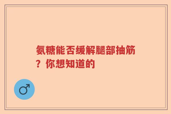 氨糖能否缓解腿部抽筋?你想知道的 氨糖能否缓解腿部抽筋?你想知道的