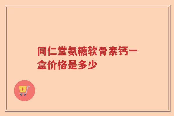 同仁堂氨糖软骨素钙一盒价格是多少