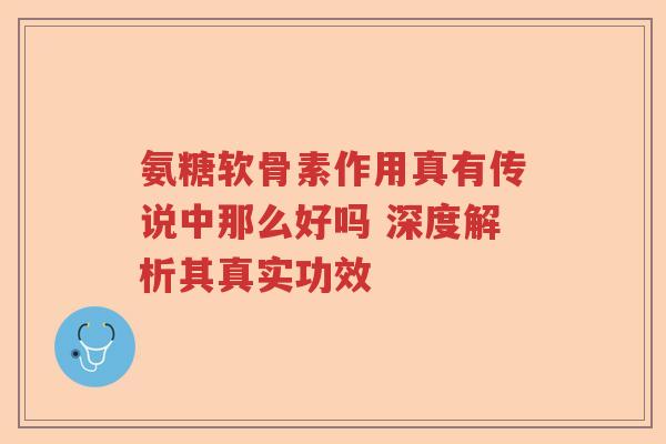 氨糖软骨素作用真有传说中那么好吗 深度解析其真实功效 氨糖软骨素作用真有传说中那么好吗 深度解析其真实功效