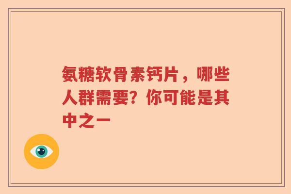 氨糖软骨素钙片，哪些人群需要？你可能是其中之一
