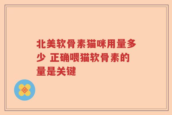 北美软骨素猫咪用量多少 正确喂猫软骨素的量是关键 北美软骨素猫咪用量多少 正确喂猫软骨素的量是关键