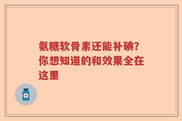 氨糖软骨素还能补碘?你想知道的和效果全在这里 氨糖软骨素还能补碘?你想知道的和效果全在这里