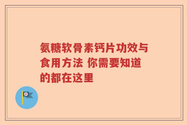氨糖软骨素钙片功效与食用方法 你需要知道的都在这里 氨糖软骨素钙片功效与食用方法 你需要知道的都在这里