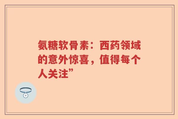 氨糖软骨素：西药领域的意外惊喜，值得每个人关注”