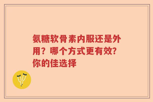 氨糖软骨素内服还是外用?哪个方式更有效?你的佳选择 氨糖软骨素内服还是外用?哪个方式更有效?你的佳选择