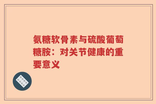 氨糖软骨素与硫酸葡萄糖胺:对关节健康的重要意义 氨糖软骨素与硫酸葡萄糖胺:对关节健康的重要意义