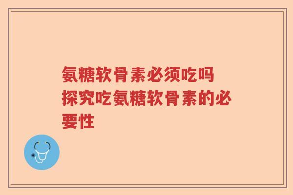 氨糖软骨素必须吃吗 探究吃氨糖软骨素的必要性 氨糖软骨素必须吃吗 探究吃氨糖软骨素的必要性