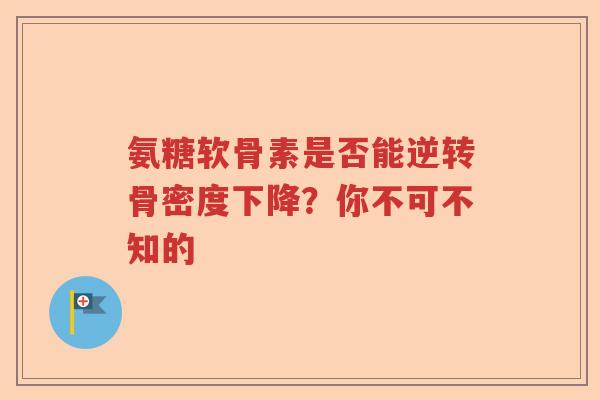 氨糖软骨素是否能逆转骨密度下降?你不可不知的 氨糖软骨素是否能逆转骨密度下降?你不可不知的