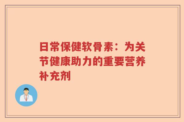 日常保健软骨素：为关节健康助力的重要营养补充剂