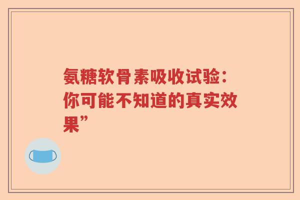 氨糖软骨素吸收试验：你可能不知道的真实效果”