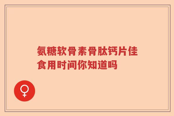 氨糖软骨素骨肽钙片佳食用时间你知道吗 氨糖软骨素骨肽钙片佳食用时间你知道吗