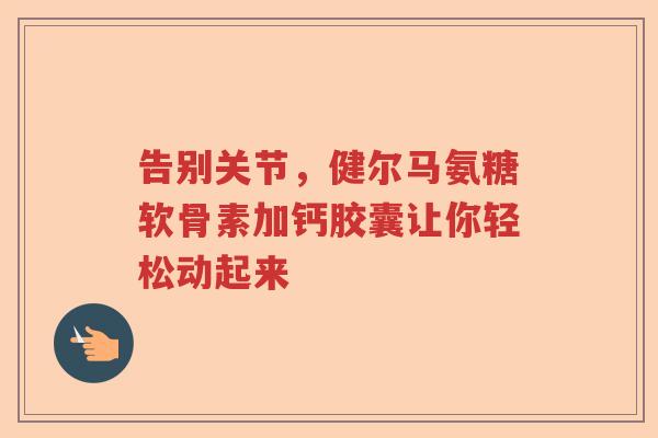 告别关节,健尔马氨糖软骨素加钙胶囊让你轻松动起来 告别关节,健尔马氨糖软骨素加钙胶囊让你轻松动起来