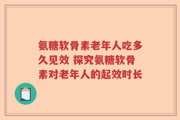 氨糖软骨素老年人吃多久见效 探究氨糖软骨素对老年人的起效时长 氨糖软骨素老年人吃多久见效 探究氨糖软骨素对老年人的起效时长