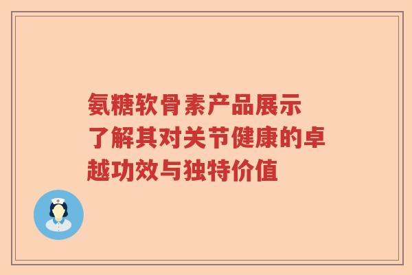 氨糖软骨素产品展示 了解其对关节健康的卓越功效与独特价值 氨糖软骨素产品展示 了解其对关节健康的卓越功效与独特价值