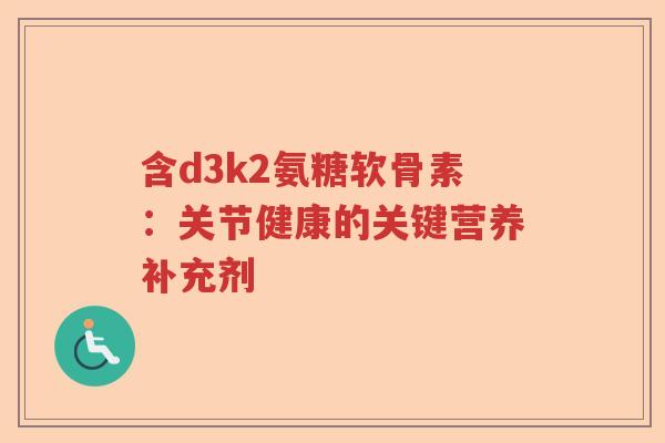 含d3k2氨糖软骨素:关节健康的关键营养补充剂 含d3k2氨糖软骨素:关节健康的关键营养补充剂