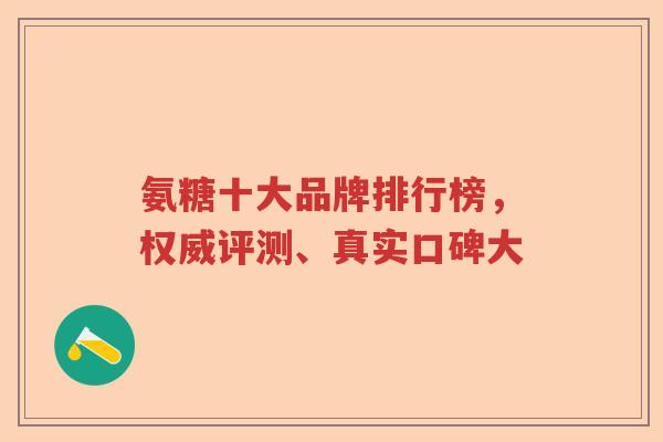氨糖十大品牌排行榜，权威评测、真实口碑大