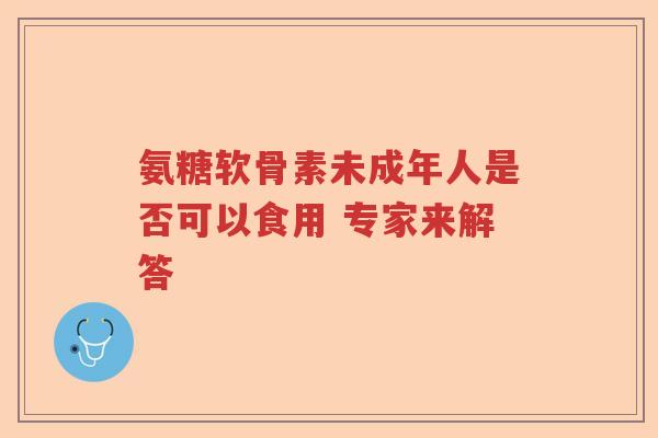 氨糖软骨素未成年人是否可以食用 专家来解答 氨糖软骨素未成年人是否可以食用 专家来解答