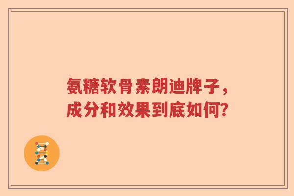 氨糖软骨素朗迪牌子,成分和效果到底如何? 氨糖软骨素朗迪牌子,成分和效果到底如何?