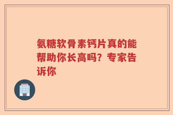 氨糖软骨素钙片真的能帮助你长高吗？专家告诉你