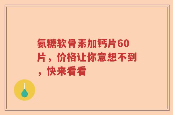 氨糖软骨素加钙片60片,价格让你意想不到,快来看看 氨糖软骨素加钙片60片,价格让你意想不到,快来看看