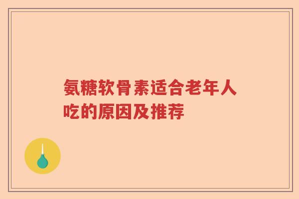 氨糖软骨素适合老年人吃的原因及推荐