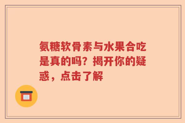 氨糖软骨素与水果合吃是真的吗?揭开你的疑惑,点击了解 氨糖软骨素与水果合吃是真的吗?揭开你的疑惑,点击了解
