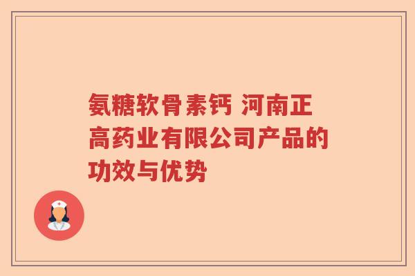 氨糖软骨素钙 河南正高药业有限公司产品的功效与优势