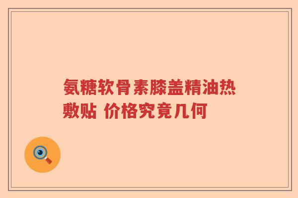氨糖软骨素膝盖精油热敷贴 价格究竟几何