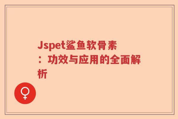 Jspet鲨鱼软骨素:功效与应用的全面解析 Jspet鲨鱼软骨素:功效与应用的全面解析