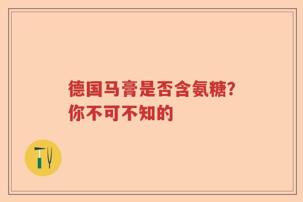 德国马膏是否含氨糖?你不可不知的 德国马膏是否含氨糖?你不可不知的